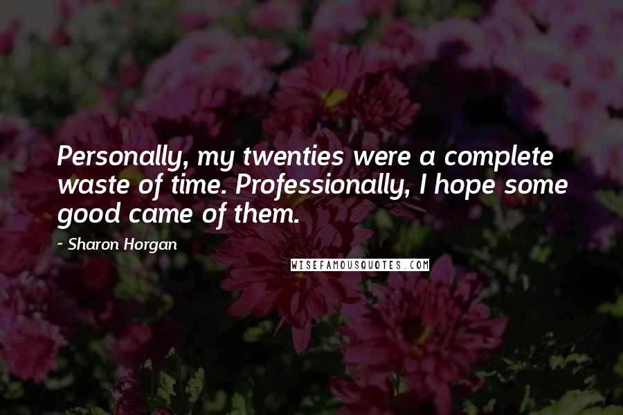 Sharon Horgan Quotes: Personally, my twenties were a complete waste of time. Professionally, I hope some good came of them.