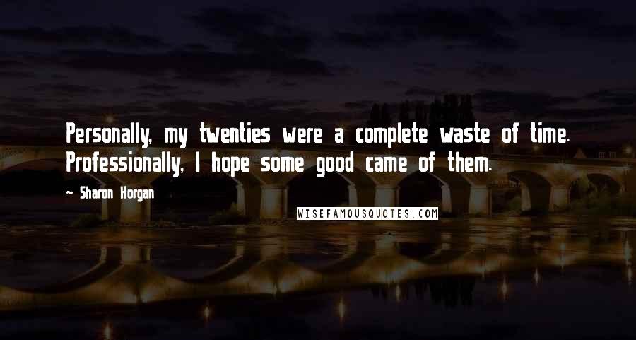 Sharon Horgan Quotes: Personally, my twenties were a complete waste of time. Professionally, I hope some good came of them.