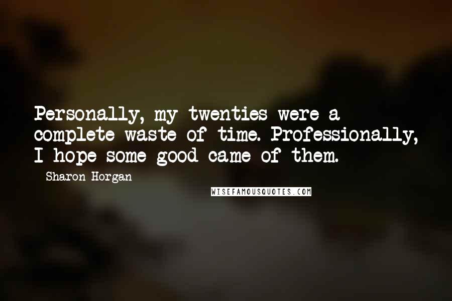 Sharon Horgan Quotes: Personally, my twenties were a complete waste of time. Professionally, I hope some good came of them.