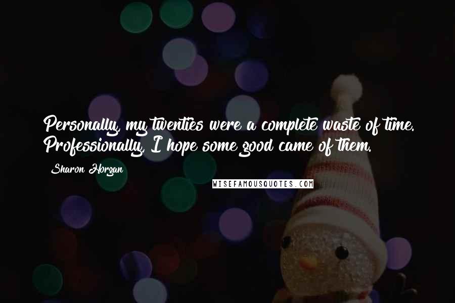 Sharon Horgan Quotes: Personally, my twenties were a complete waste of time. Professionally, I hope some good came of them.
