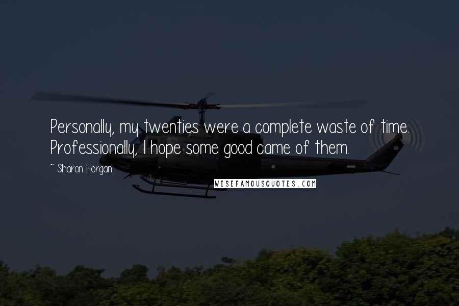 Sharon Horgan Quotes: Personally, my twenties were a complete waste of time. Professionally, I hope some good came of them.