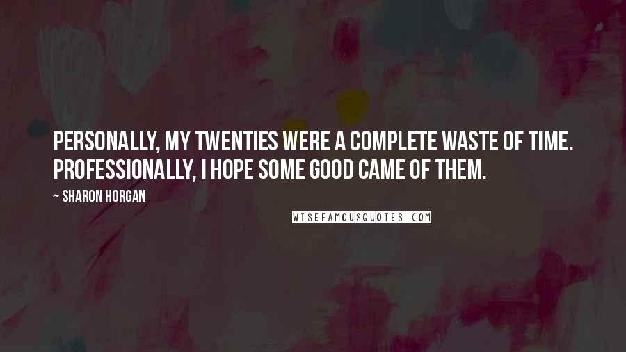 Sharon Horgan Quotes: Personally, my twenties were a complete waste of time. Professionally, I hope some good came of them.