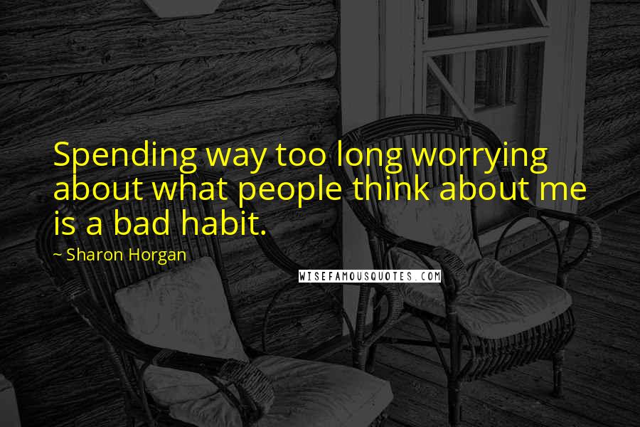 Sharon Horgan Quotes: Spending way too long worrying about what people think about me is a bad habit.