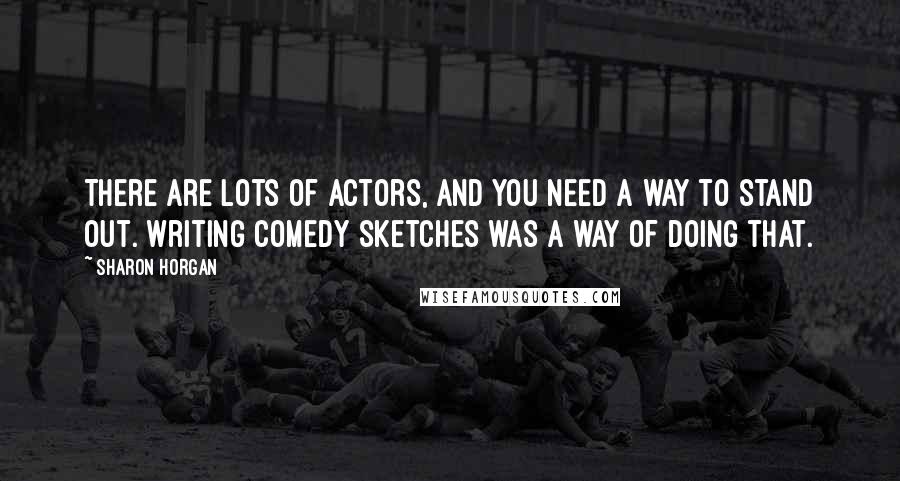Sharon Horgan Quotes: There are lots of actors, and you need a way to stand out. Writing comedy sketches was a way of doing that.