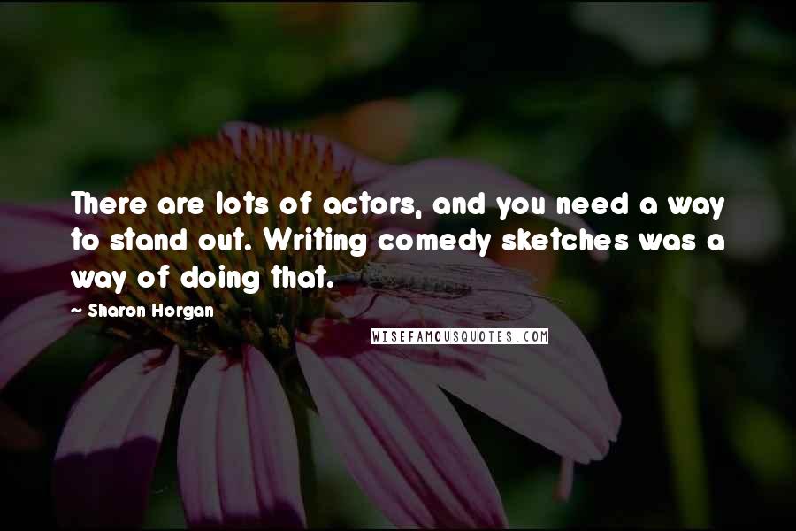 Sharon Horgan Quotes: There are lots of actors, and you need a way to stand out. Writing comedy sketches was a way of doing that.