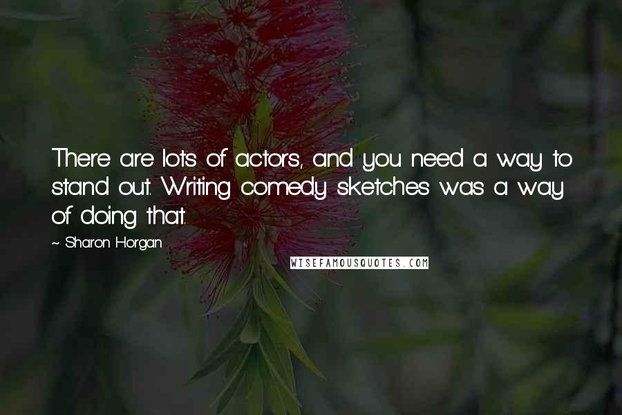 Sharon Horgan Quotes: There are lots of actors, and you need a way to stand out. Writing comedy sketches was a way of doing that.
