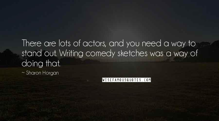 Sharon Horgan Quotes: There are lots of actors, and you need a way to stand out. Writing comedy sketches was a way of doing that.