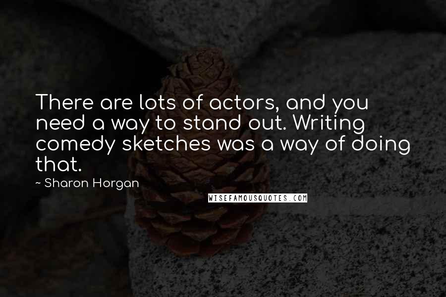 Sharon Horgan Quotes: There are lots of actors, and you need a way to stand out. Writing comedy sketches was a way of doing that.