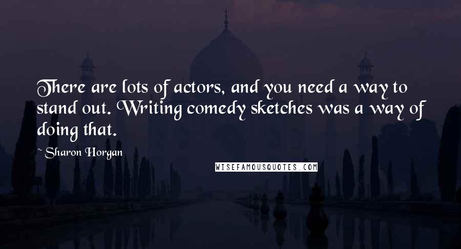 Sharon Horgan Quotes: There are lots of actors, and you need a way to stand out. Writing comedy sketches was a way of doing that.