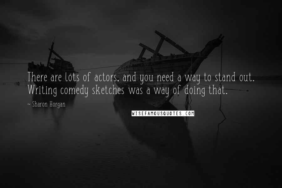 Sharon Horgan Quotes: There are lots of actors, and you need a way to stand out. Writing comedy sketches was a way of doing that.