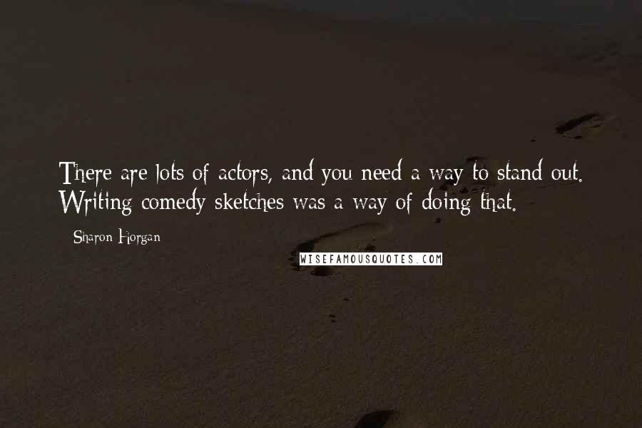Sharon Horgan Quotes: There are lots of actors, and you need a way to stand out. Writing comedy sketches was a way of doing that.