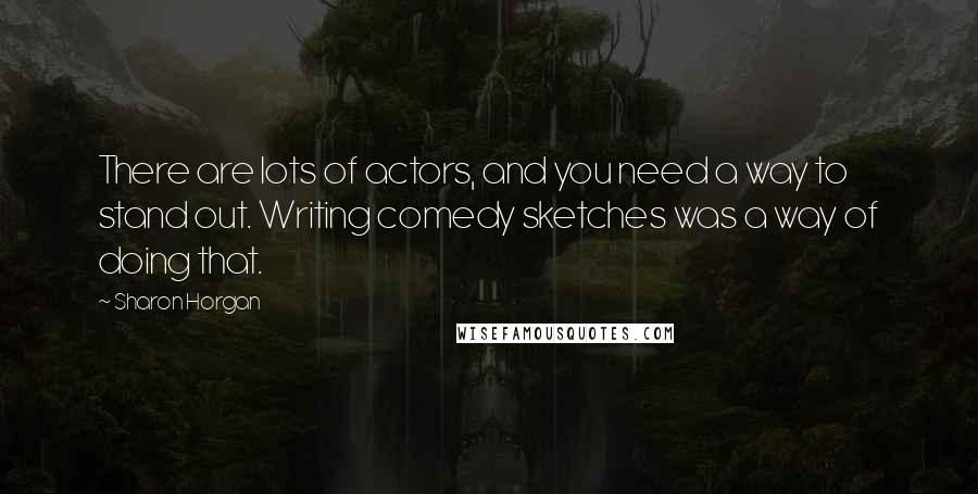 Sharon Horgan Quotes: There are lots of actors, and you need a way to stand out. Writing comedy sketches was a way of doing that.