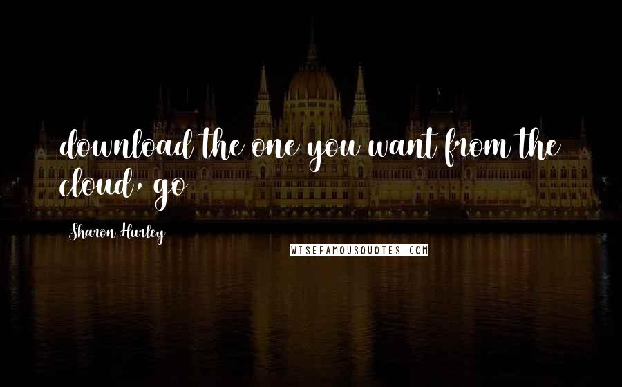 Sharon Hurley Quotes: download the one you want from the cloud, go