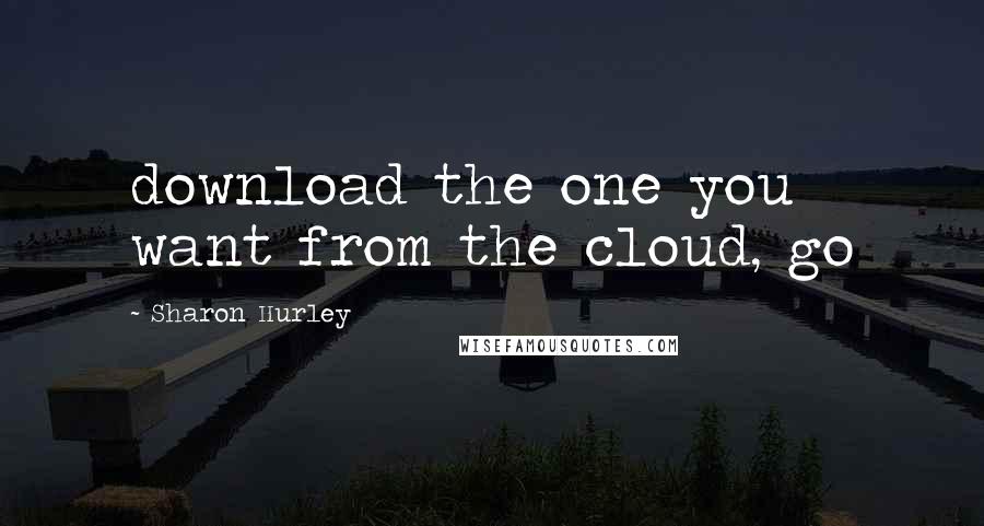 Sharon Hurley Quotes: download the one you want from the cloud, go
