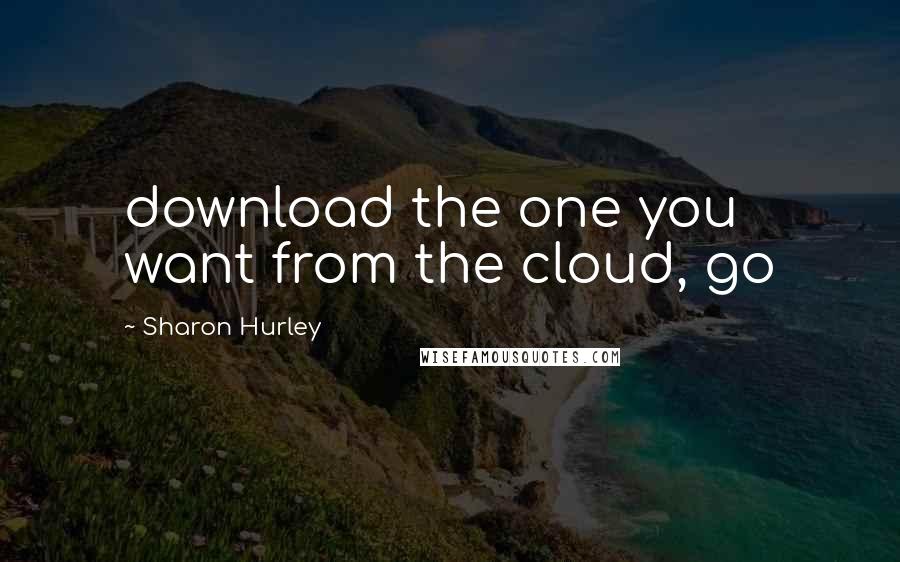 Sharon Hurley Quotes: download the one you want from the cloud, go