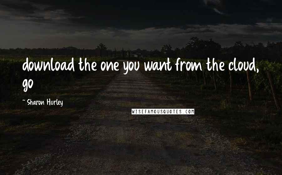 Sharon Hurley Quotes: download the one you want from the cloud, go