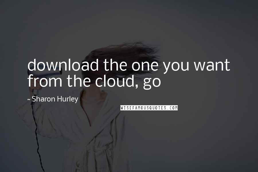 Sharon Hurley Quotes: download the one you want from the cloud, go