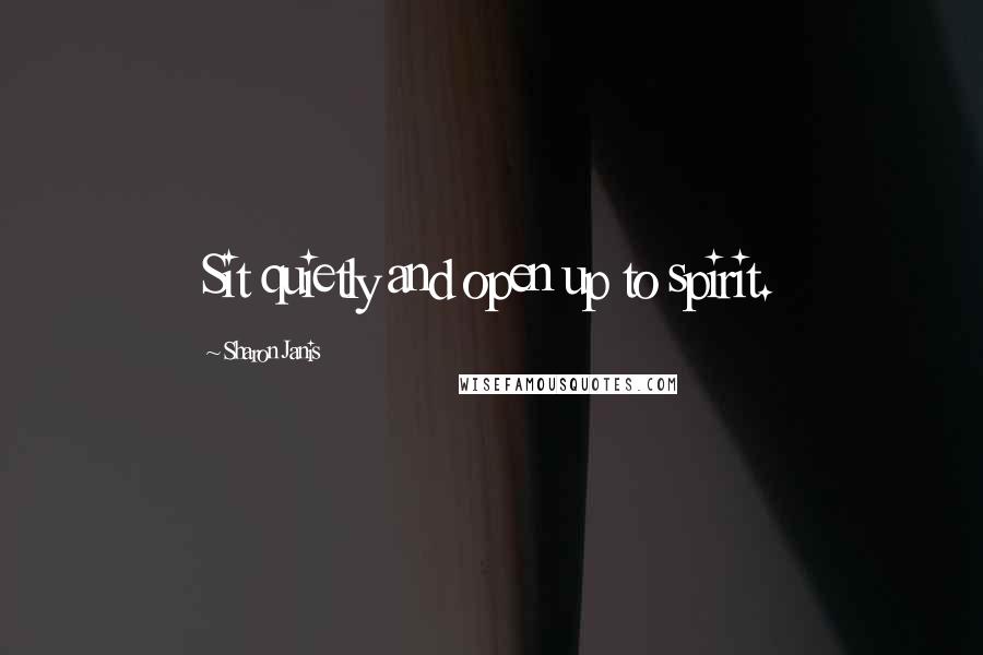 Sharon Janis Quotes: Sit quietly and open up to spirit.