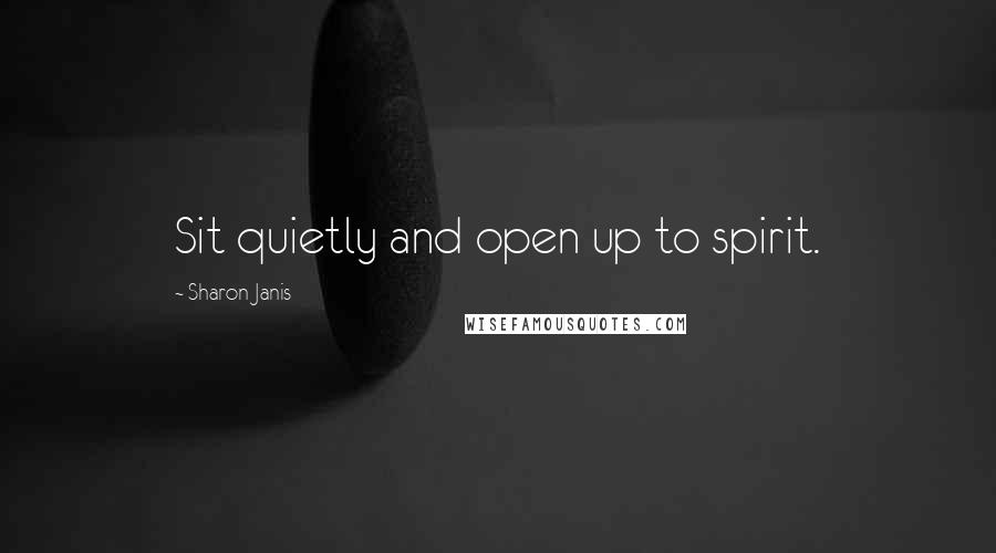 Sharon Janis Quotes: Sit quietly and open up to spirit.