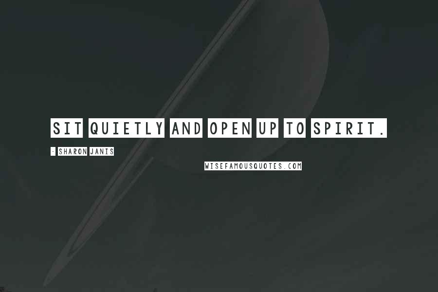 Sharon Janis Quotes: Sit quietly and open up to spirit.