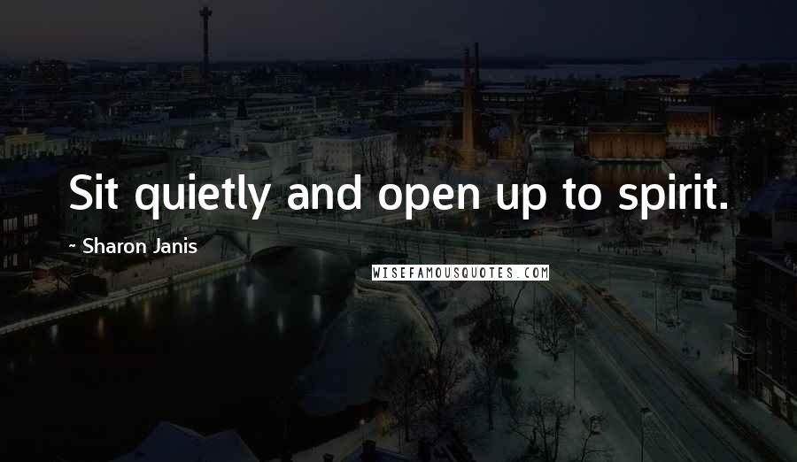 Sharon Janis Quotes: Sit quietly and open up to spirit.