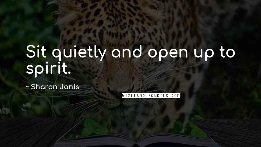 Sharon Janis Quotes: Sit quietly and open up to spirit.