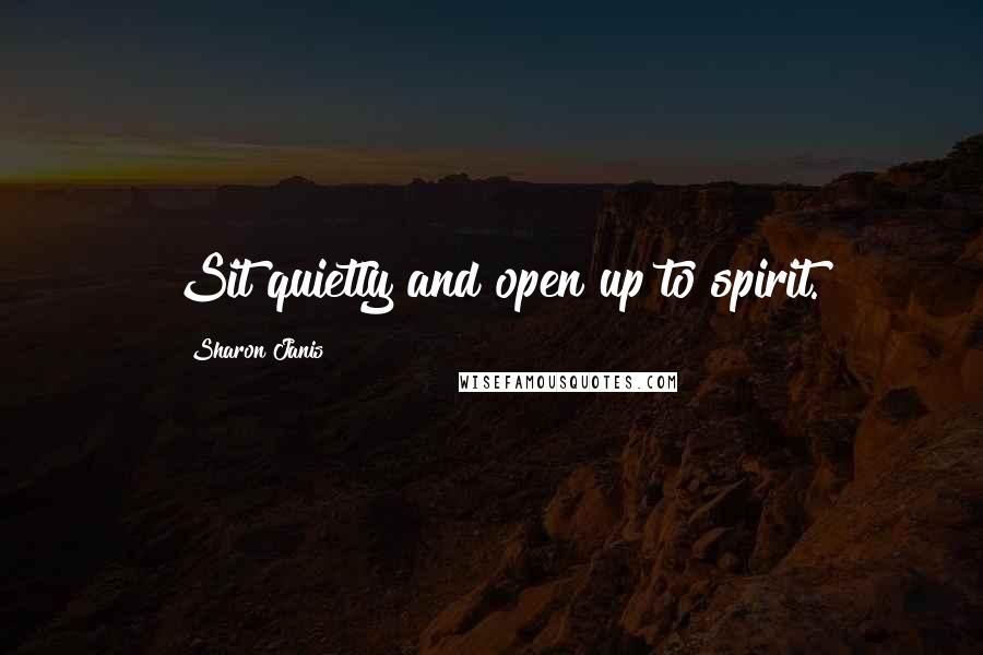 Sharon Janis Quotes: Sit quietly and open up to spirit.