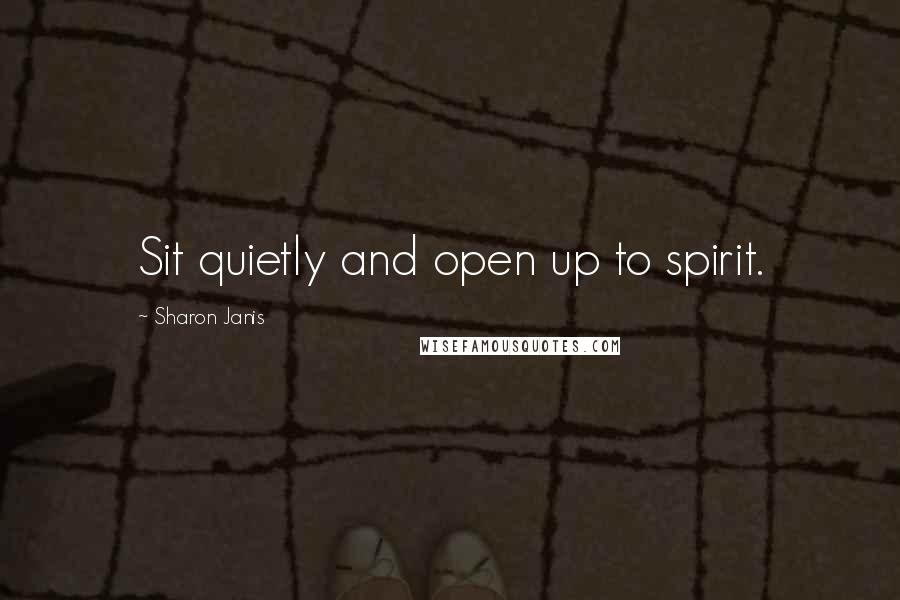 Sharon Janis Quotes: Sit quietly and open up to spirit.