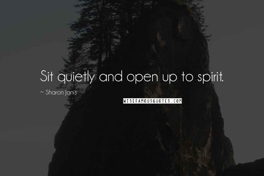 Sharon Janis Quotes: Sit quietly and open up to spirit.