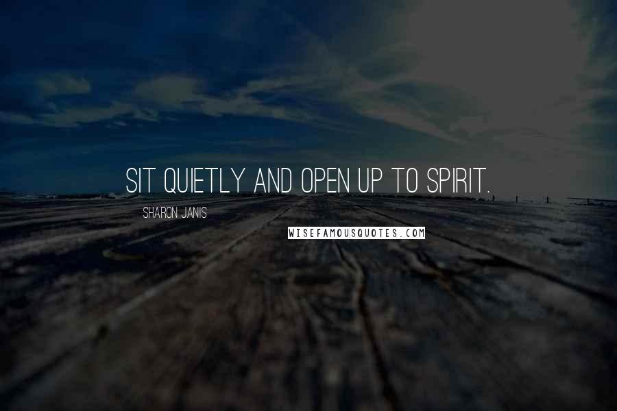 Sharon Janis Quotes: Sit quietly and open up to spirit.