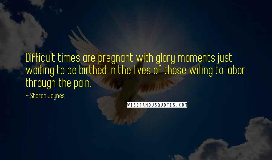 Sharon Jaynes Quotes: Difficult times are pregnant with glory moments just waiting to be birthed in the lives of those willing to labor through the pain.