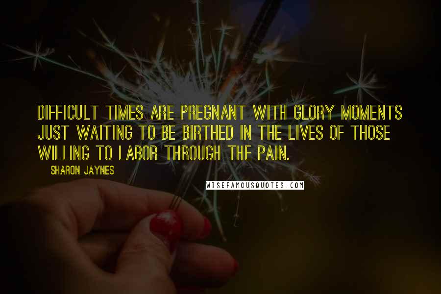 Sharon Jaynes Quotes: Difficult times are pregnant with glory moments just waiting to be birthed in the lives of those willing to labor through the pain.