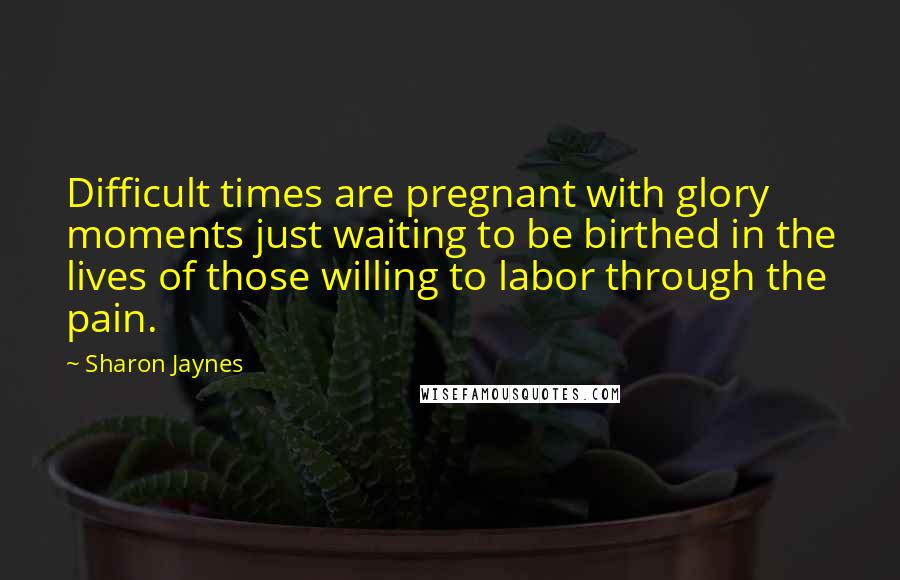 Sharon Jaynes Quotes: Difficult times are pregnant with glory moments just waiting to be birthed in the lives of those willing to labor through the pain.