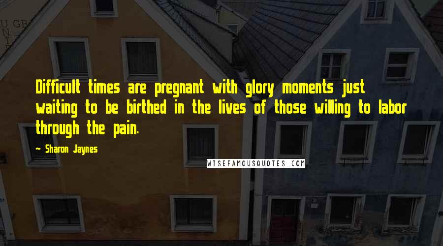 Sharon Jaynes Quotes: Difficult times are pregnant with glory moments just waiting to be birthed in the lives of those willing to labor through the pain.