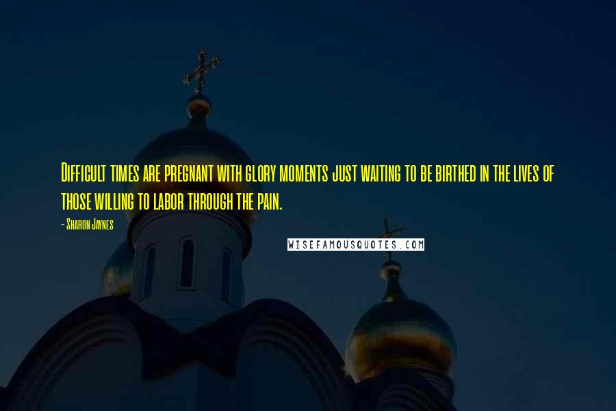 Sharon Jaynes Quotes: Difficult times are pregnant with glory moments just waiting to be birthed in the lives of those willing to labor through the pain.