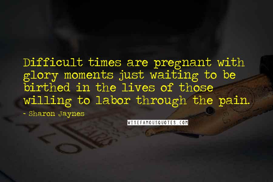 Sharon Jaynes Quotes: Difficult times are pregnant with glory moments just waiting to be birthed in the lives of those willing to labor through the pain.