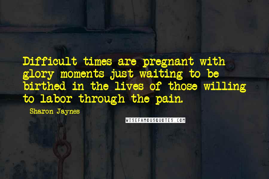 Sharon Jaynes Quotes: Difficult times are pregnant with glory moments just waiting to be birthed in the lives of those willing to labor through the pain.