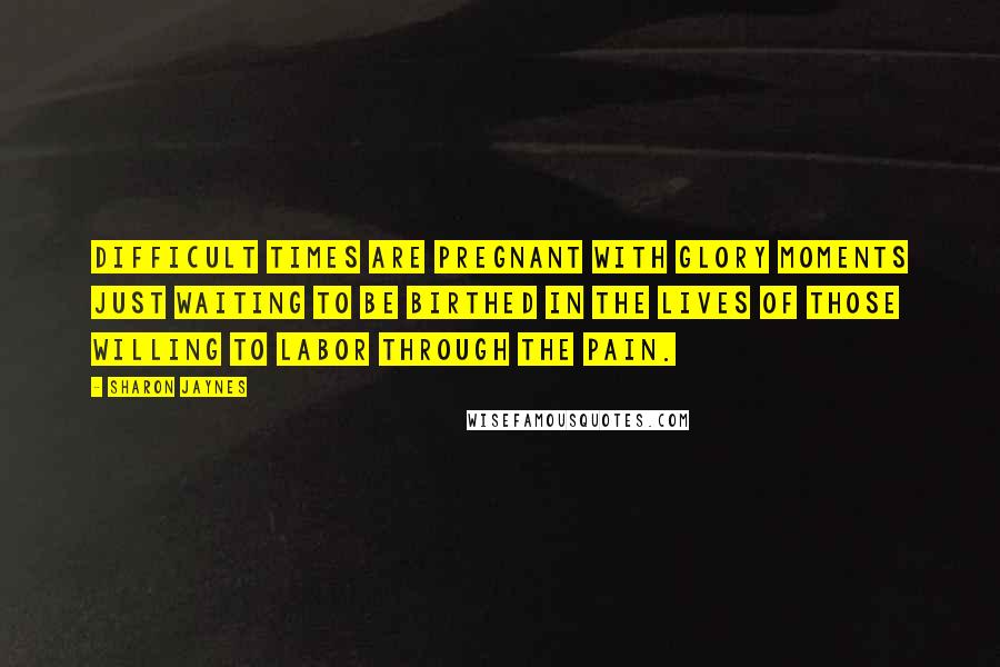 Sharon Jaynes Quotes: Difficult times are pregnant with glory moments just waiting to be birthed in the lives of those willing to labor through the pain.