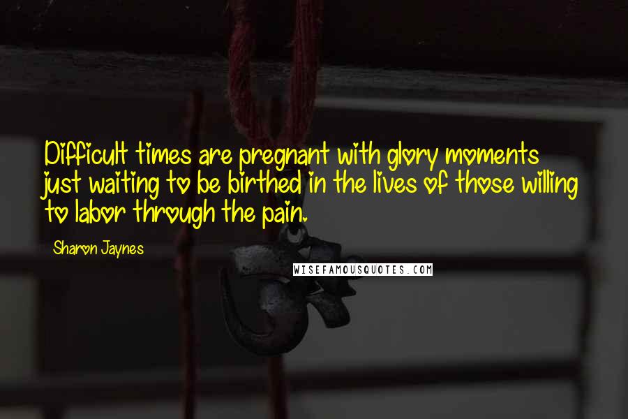 Sharon Jaynes Quotes: Difficult times are pregnant with glory moments just waiting to be birthed in the lives of those willing to labor through the pain.