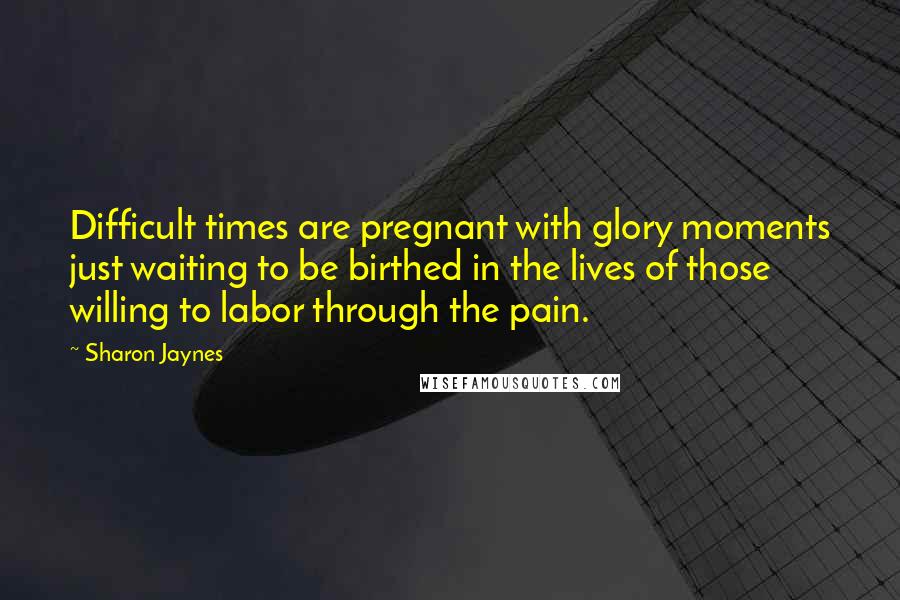 Sharon Jaynes Quotes: Difficult times are pregnant with glory moments just waiting to be birthed in the lives of those willing to labor through the pain.