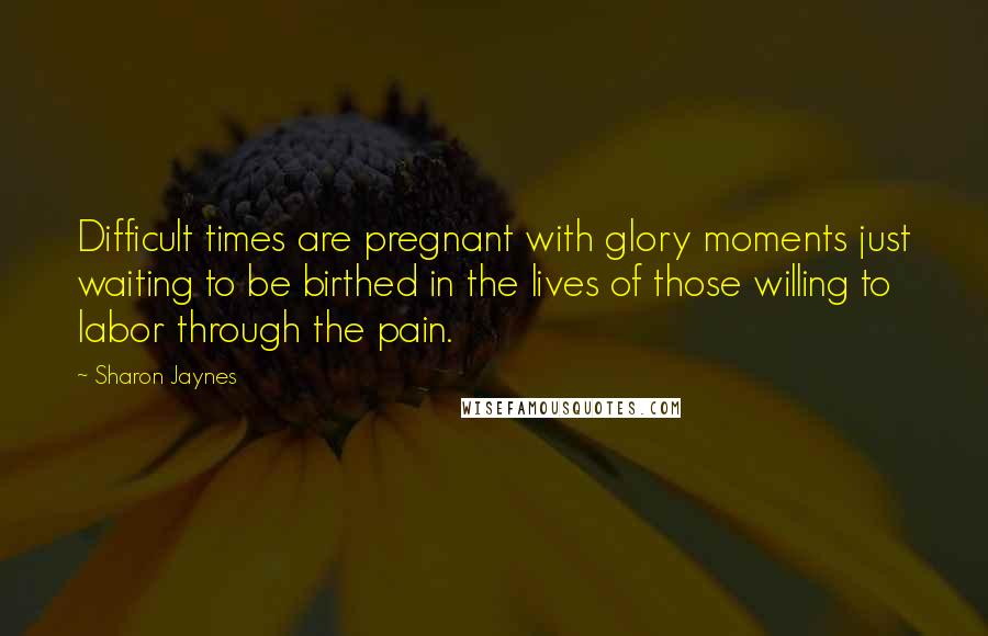 Sharon Jaynes Quotes: Difficult times are pregnant with glory moments just waiting to be birthed in the lives of those willing to labor through the pain.