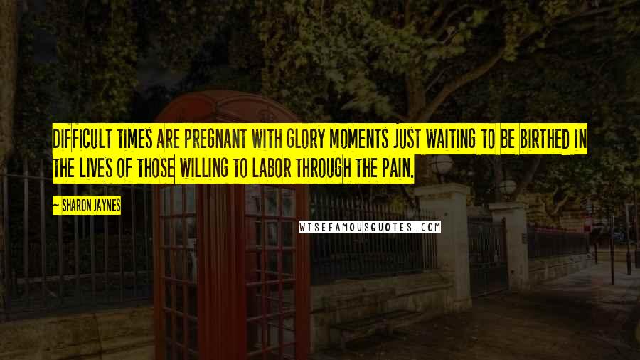 Sharon Jaynes Quotes: Difficult times are pregnant with glory moments just waiting to be birthed in the lives of those willing to labor through the pain.