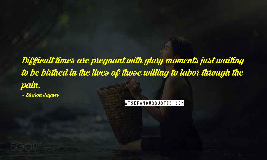 Sharon Jaynes Quotes: Difficult times are pregnant with glory moments just waiting to be birthed in the lives of those willing to labor through the pain.