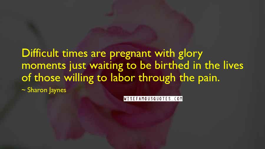 Sharon Jaynes Quotes: Difficult times are pregnant with glory moments just waiting to be birthed in the lives of those willing to labor through the pain.