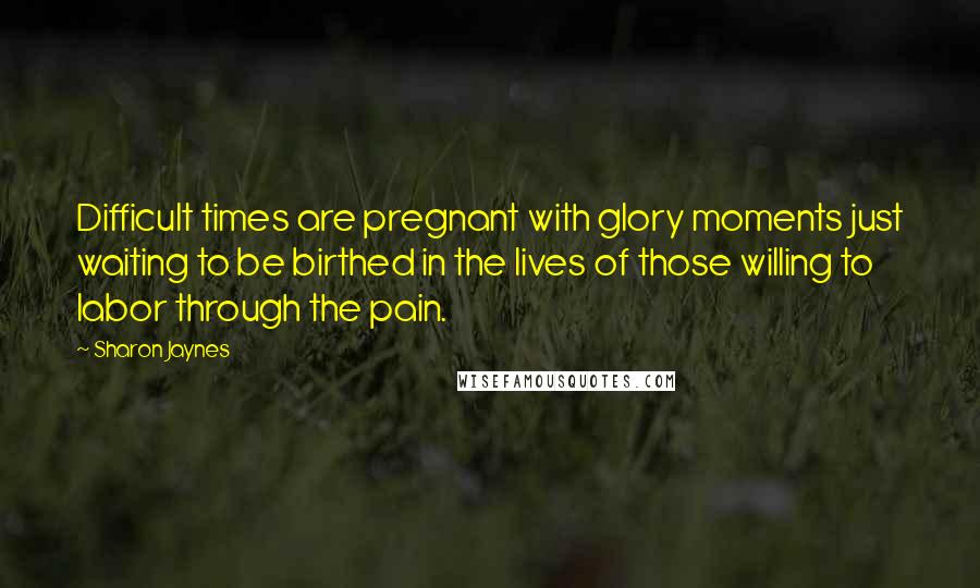 Sharon Jaynes Quotes: Difficult times are pregnant with glory moments just waiting to be birthed in the lives of those willing to labor through the pain.