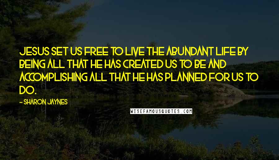 Sharon Jaynes Quotes: Jesus set us free to live the abundant life by being all that He has created us to be and accomplishing all that He has planned for us to do.