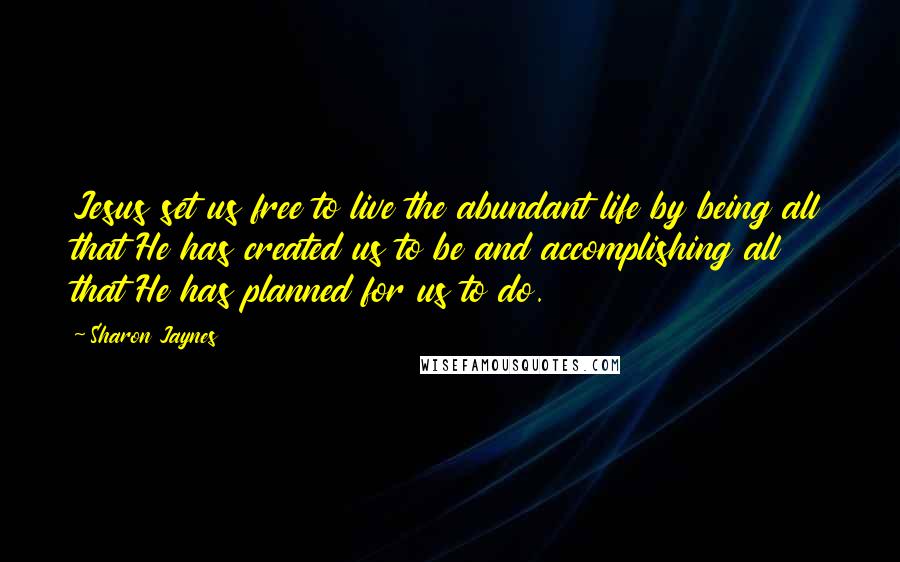 Sharon Jaynes Quotes: Jesus set us free to live the abundant life by being all that He has created us to be and accomplishing all that He has planned for us to do.