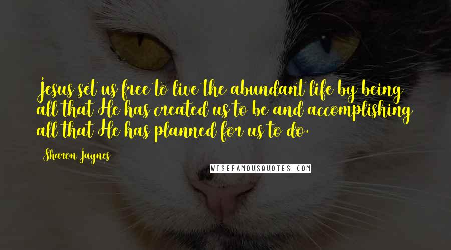 Sharon Jaynes Quotes: Jesus set us free to live the abundant life by being all that He has created us to be and accomplishing all that He has planned for us to do.