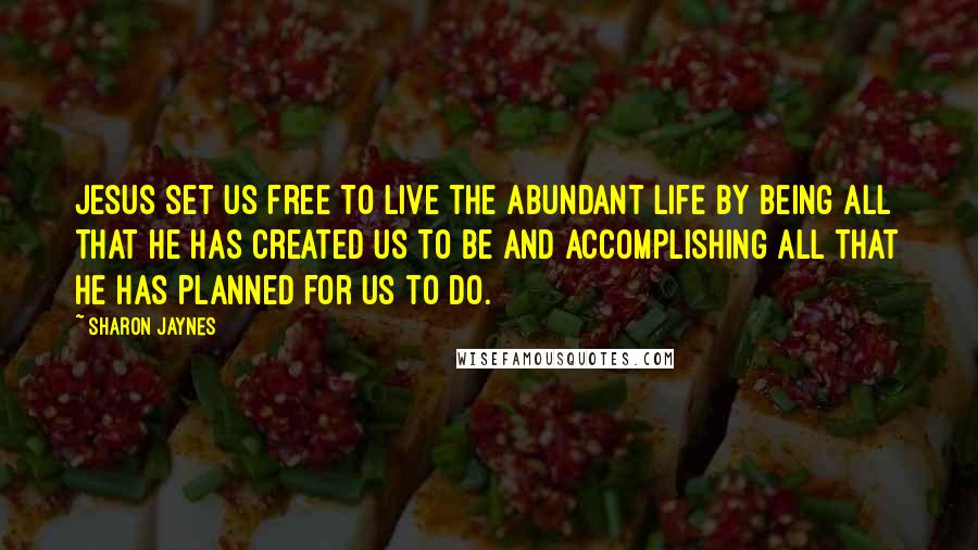 Sharon Jaynes Quotes: Jesus set us free to live the abundant life by being all that He has created us to be and accomplishing all that He has planned for us to do.