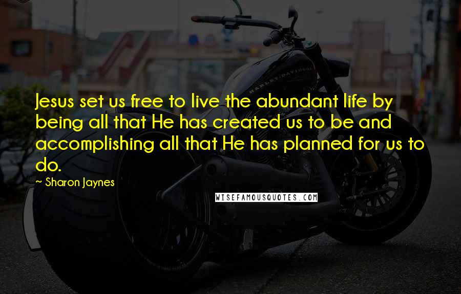 Sharon Jaynes Quotes: Jesus set us free to live the abundant life by being all that He has created us to be and accomplishing all that He has planned for us to do.